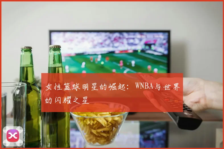 女性篮球明星的崛起：WNBA与世界的闪耀之星