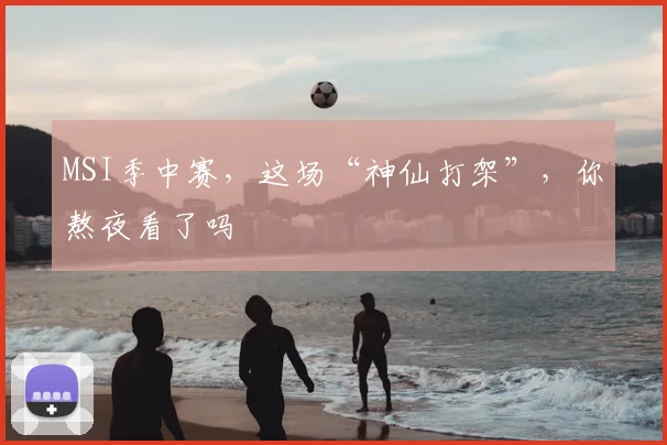 MSI季中赛，这场“神仙打架”，你熬夜看了吗