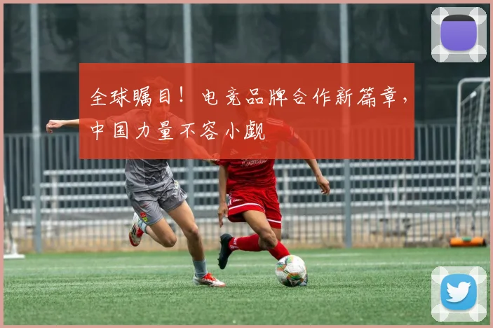 全球瞩目！电竞品牌合作新篇章，中国力量不容小觑