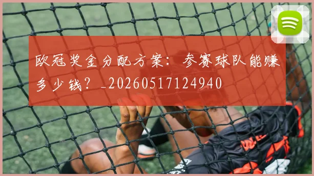 欧冠奖金分配方案:参赛球队能赚多少钱?_20260517124940