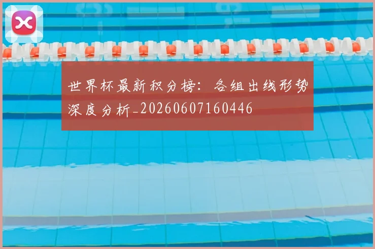 世界杯最新积分榜：各组出线形势深度分析_20260607160446
