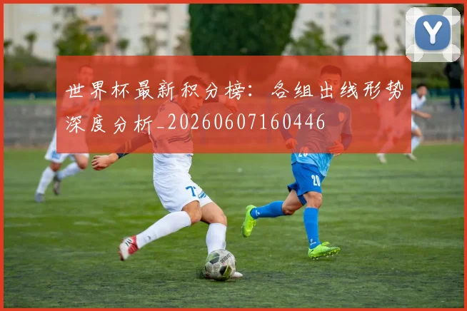 世界杯最新积分榜：各组出线形势深度分析_20260607160446