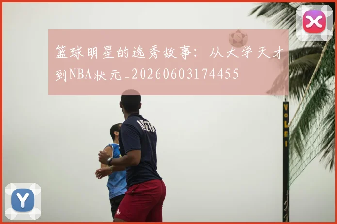 篮球明星的选秀故事：从大学天才到NBA状元_20260603174455