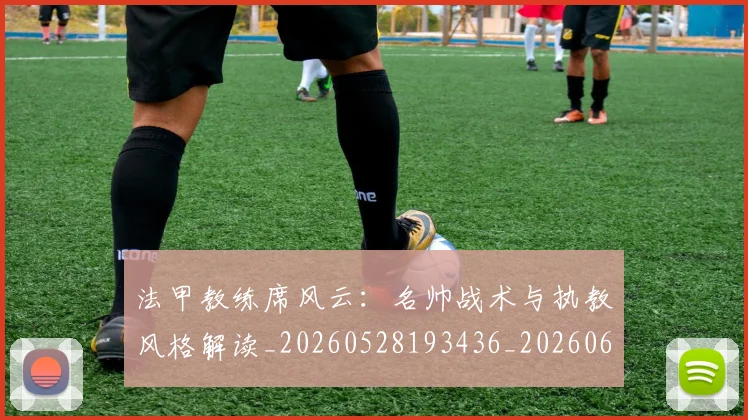 法甲教练席风云：名帅战术与执教风格解读_20260528193436_20260609232924
