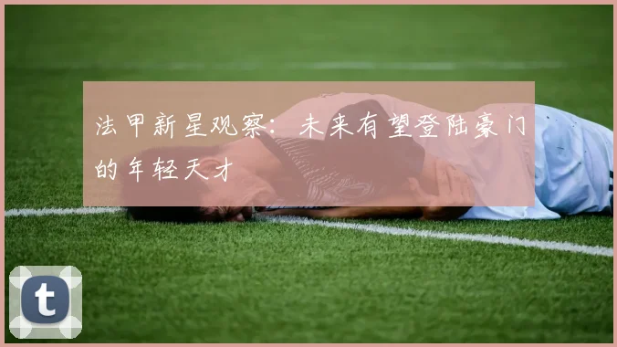 法甲新星观察：未来有望登陆豪门的年轻天才