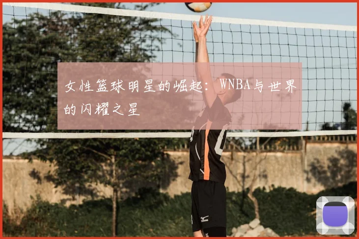 女性篮球明星的崛起：WNBA与世界的闪耀之星
