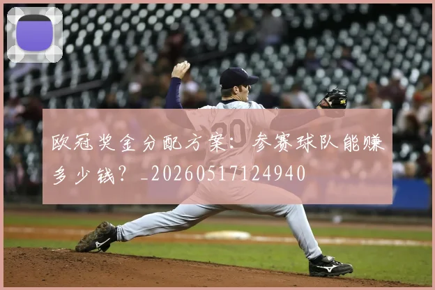 欧冠奖金分配方案：参赛球队能赚多少钱？_20260517124940