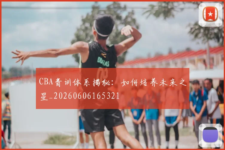 CBA青训体系揭秘：如何培养未来之星_20260606165321