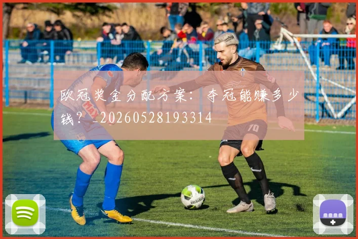 欧冠奖金分配方案:夺冠能赚多少钱?_20260528193314