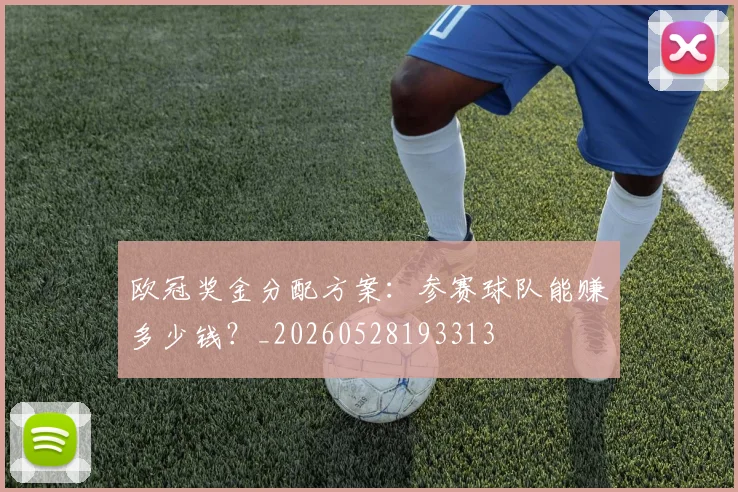 欧冠奖金分配方案：参赛球队能赚多少钱？_20260528193313