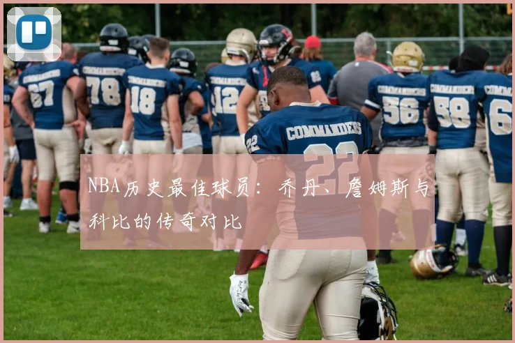 NBA历史最佳球员：乔丹、詹姆斯与科比的传奇对比